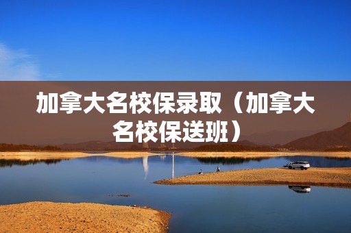 加拿大名校保录取（加拿大名校保送班）