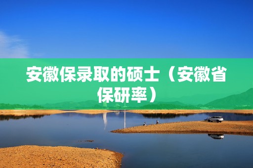 安徽保录取的硕士（安徽省保研率）