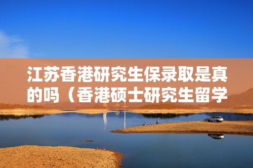 江苏香港研究生保录取是真的吗（香港硕士研究生留学一年多少费用）