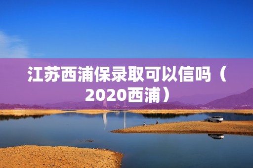 江苏西浦保录取可以信吗（2020西浦）