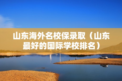 山东海外名校保录取（山东最好的国际学校排名）