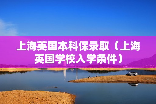 上海英国本科保录取（上海英国学校入学条件）