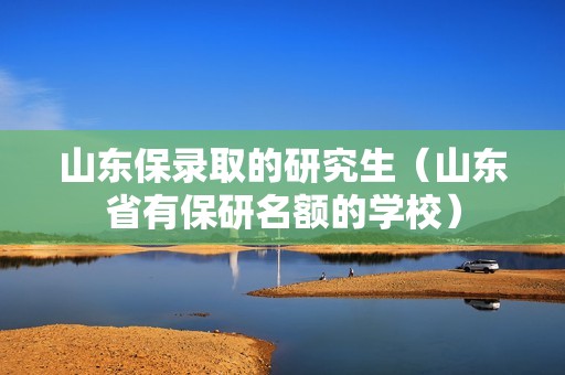 山东保录取的研究生（山东省有保研名额的学校）