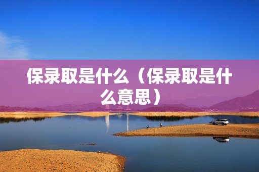 保录取是什么（保录取是什么意思）