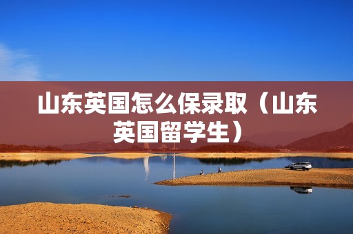 山东英国怎么保录取（山东英国留学生）