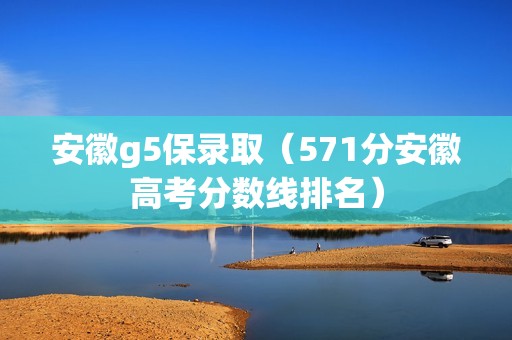 安徽g5保录取（571分安徽高考分数线排名）