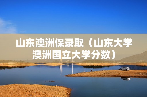 山东澳洲保录取（山东大学澳洲国立大学分数）