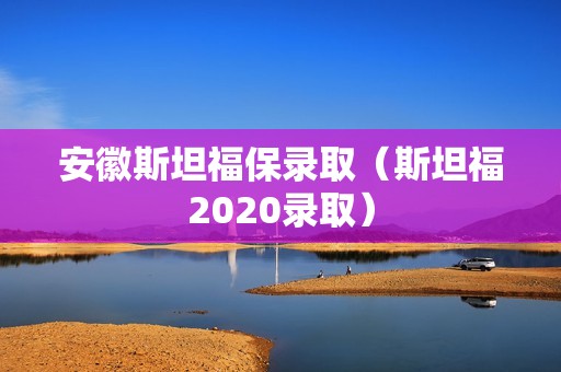 安徽斯坦福保录取（斯坦福2020录取）