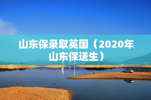 山东保录取英国（2020年山东保送生）