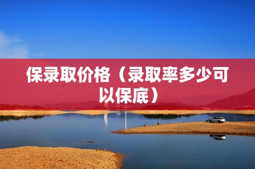 保录取价格（录取率多少可以保底）