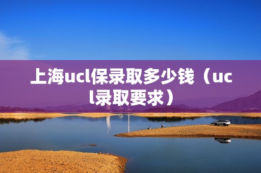 上海ucl保录取多少钱（ucl录取要求）