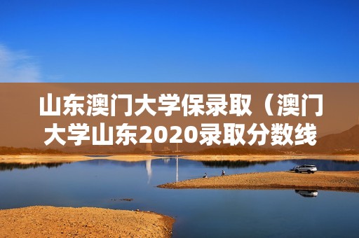 山东澳门大学保录取（澳门大学山东2020录取分数线）