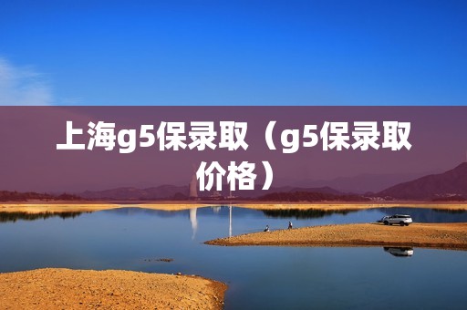 上海g5保录取（g5保录取价格）