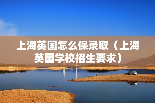 上海英国怎么保录取（上海英国学校招生要求）