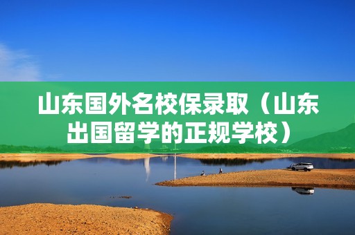 山东国外名校保录取（山东出国留学的正规学校）