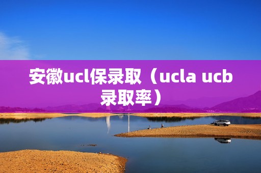 安徽ucl保录取（ucla ucb录取率）