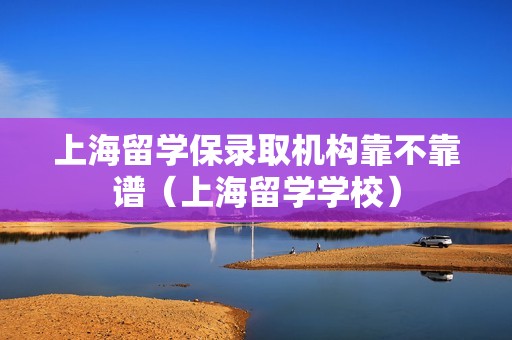 上海留学保录取机构靠不靠谱（上海留学学校）