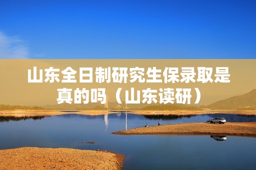 山东全日制研究生保录取是真的吗（山东读研）