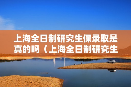 上海全日制研究生保录取是真的吗（上海全日制研究生可以交社保吗）