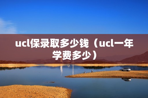 ucl保录取多少钱（ucl一年学费多少）