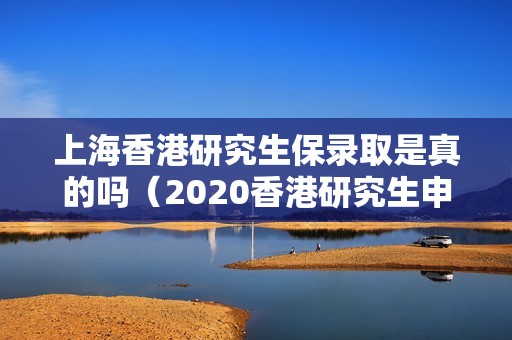 上海香港研究生保录取是真的吗（2020香港研究生申请会对大陆收紧吗）