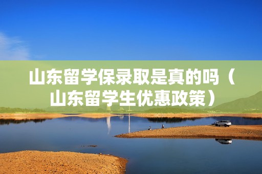 山东留学保录取是真的吗（山东留学生优惠政策）