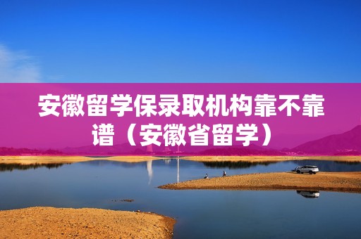 安徽留学保录取机构靠不靠谱（安徽省留学）