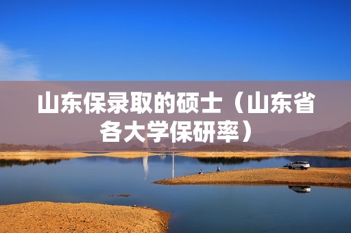 山东保录取的硕士（山东省各大学保研率）