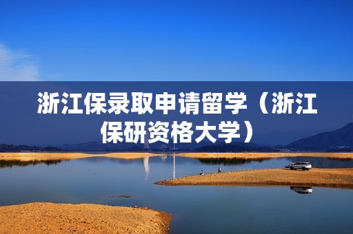 浙江保录取申请留学（浙江保研资格大学）