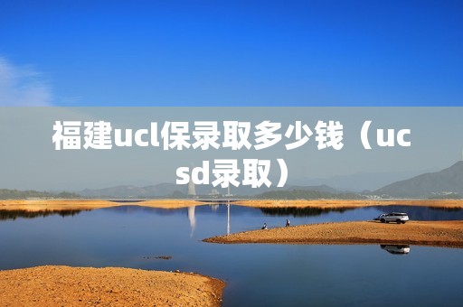 福建ucl保录取多少钱（ucsd录取）