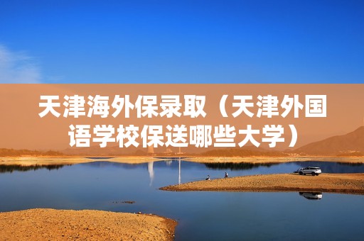 天津海外保录取（天津外国语学校保送哪些大学）