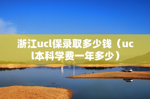 浙江ucl保录取多少钱（ucl本科学费一年多少）