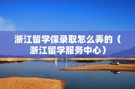 浙江留学保录取怎么弄的（浙江留学服务中心）