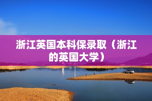 浙江英国本科保录取（浙江的英国大学）