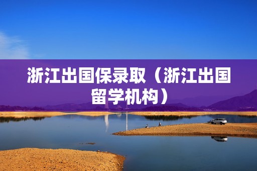 浙江出国保录取（浙江出国留学机构）