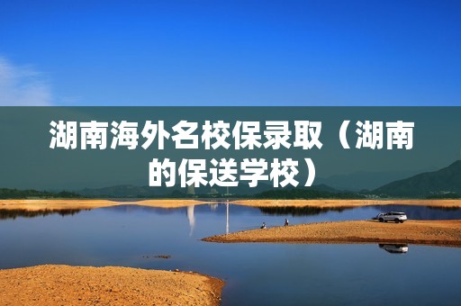 湖南海外名校保录取（湖南的保送学校）