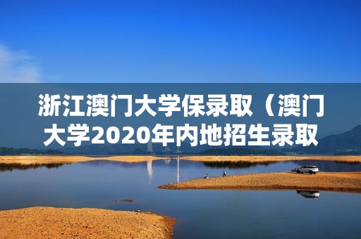 浙江澳门大学保录取（澳门大学2020年内地招生录取分数线）