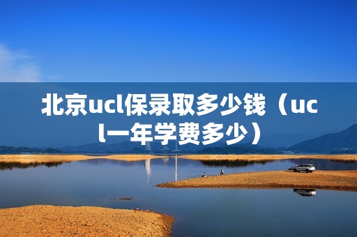 北京ucl保录取多少钱（ucl一年学费多少）