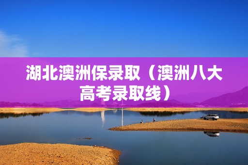 湖北澳洲保录取（澳洲八大高考录取线）