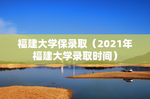 福建大学保录取（2021年福建大学录取时间）