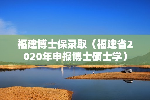 福建博士保录取（福建省2020年申报博士硕士学）