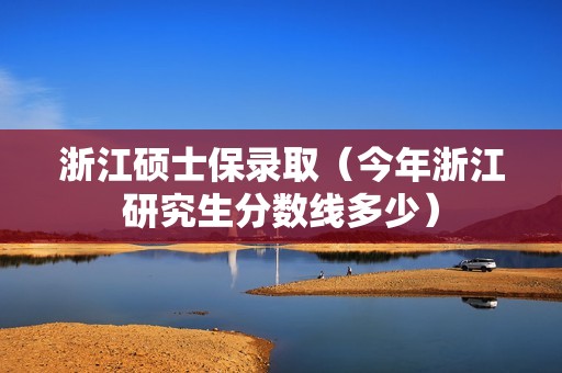 浙江硕士保录取（今年浙江研究生分数线多少）