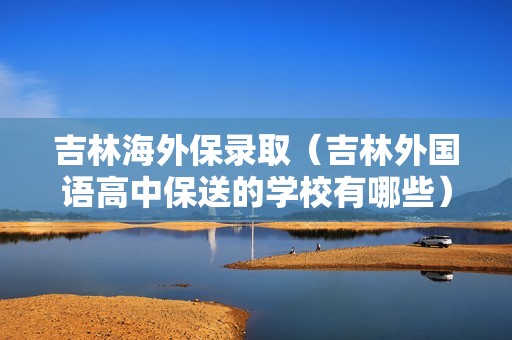 吉林海外保录取（吉林外国语高中保送的学校有哪些）