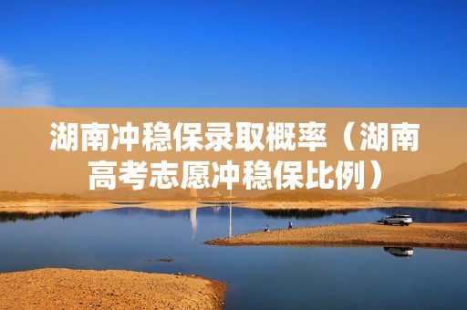 湖南冲稳保录取概率（湖南高考志愿冲稳保比例）