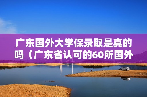 广东国外大学保录取是真的吗（广东省认可的60所国外名校）