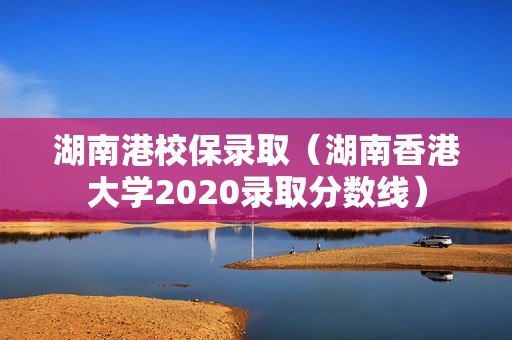 湖南港校保录取（湖南香港大学2020录取分数线）