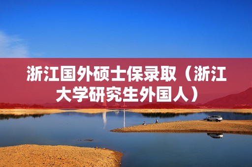 浙江国外硕士保录取（浙江大学研究生外国人）