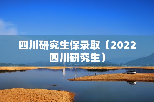 四川研究生保录取（2022四川研究生）