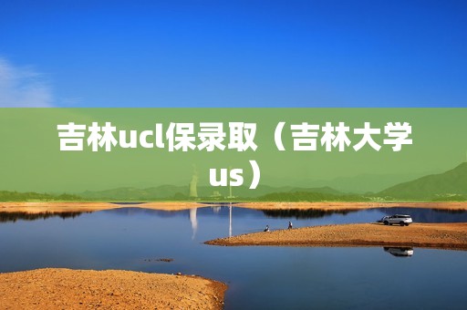 吉林ucl保录取（吉林大学us）