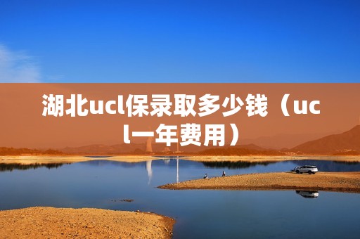 湖北ucl保录取多少钱（ucl一年费用）